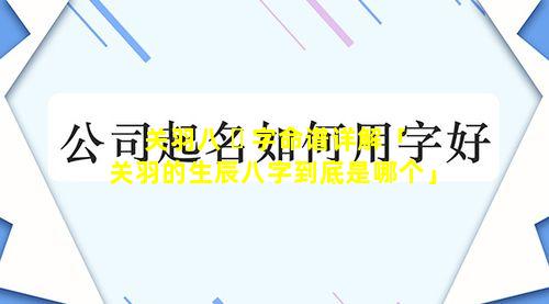 关羽八 ☘ 字命谱详解「关羽的生辰八字到底是哪个」